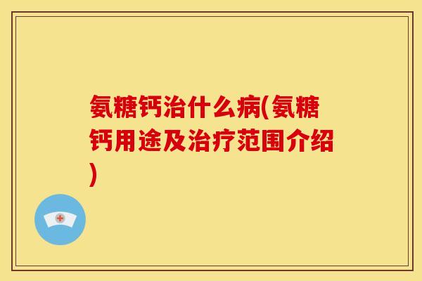 氨糖钙治什么病(氨糖钙用途及治疗范围介绍)
