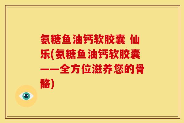 氨糖鱼油钙软胶囊 仙乐(氨糖鱼油钙软胶囊——全方位滋养您的骨骼)