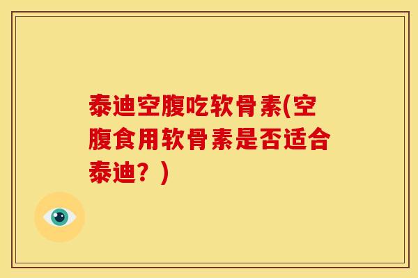 泰迪空腹吃软骨素(空腹食用软骨素是否适合泰迪？)