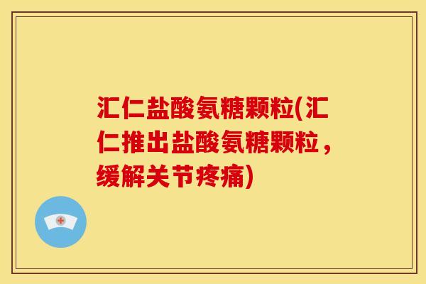 汇仁盐酸氨糖颗粒(汇仁推出盐酸氨糖颗粒，缓解关节疼痛)