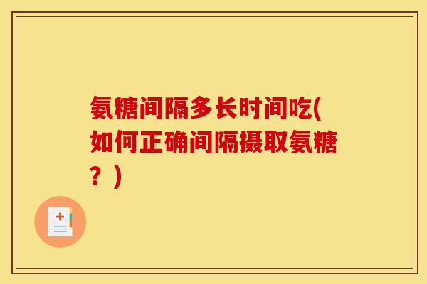 氨糖间隔多长时间吃(如何正确间隔摄取氨糖？)