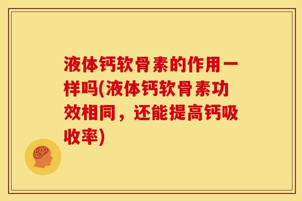 液体钙软骨素的作用一样吗(液体钙软骨素功效相同，还能提高钙吸收率)