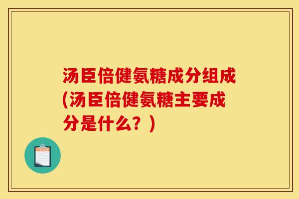 汤臣倍健氨糖成分组成(汤臣倍健氨糖主要成分是什么？)