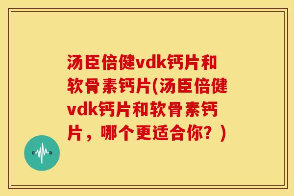 汤臣倍健vdk钙片和软骨素钙片(汤臣倍健vdk钙片和软骨素钙片，哪个更适合你？)
