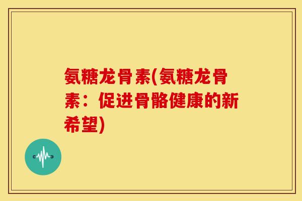 氨糖龙骨素(氨糖龙骨素：促进骨骼健康的新希望)