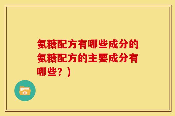 氨糖配方有哪些成分的氨糖配方的主要成分有哪些？)