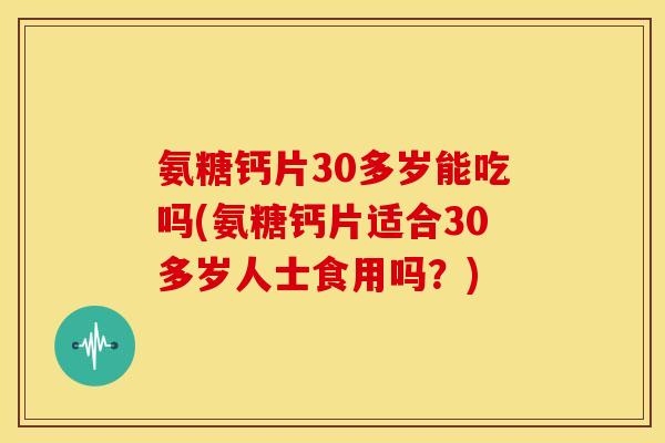 氨糖钙片30多岁能吃吗(氨糖钙片适合30多岁人士食用吗？)