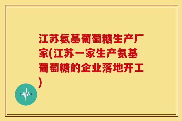江苏氨基葡萄糖生产厂家(江苏一家生产氨基葡萄糖的企业落地开工)