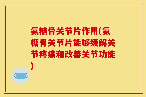 氨糖骨关节片作用(氨糖骨关节片能够缓解关节疼痛和改善关节功能)