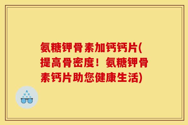 氨糖钾骨素加钙钙片(提高骨密度！氨糖钾骨素钙片助您健康生活)