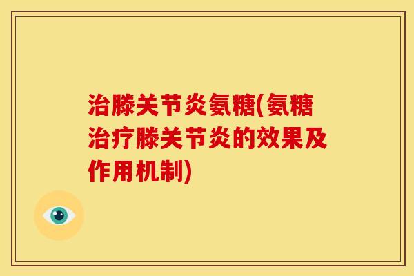 治滕关节炎氨糖(氨糖治疗滕关节炎的效果及作用机制)