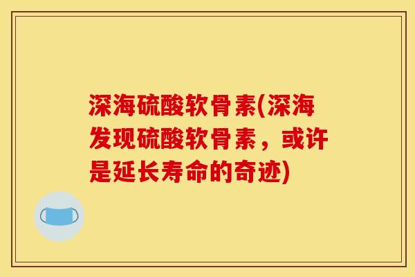 深海硫酸软骨素(深海发现硫酸软骨素，或许是延长寿命的奇迹)