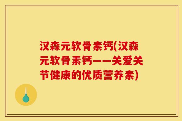 汉森元软骨素钙(汉森元软骨素钙——关爱关节健康的优质营养素)