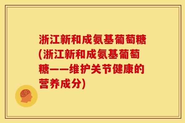 浙江新和成氨基葡萄糖(浙江新和成氨基葡萄糖——维护关节健康的营养成分)-第1张图片-关节骑士