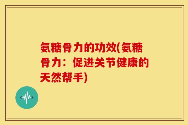 氨糖骨力的功效(氨糖骨力：促进关节健康的天然帮手)