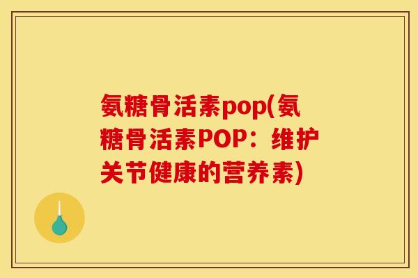 氨糖骨活素pop(氨糖骨活素POP：维护关节健康的营养素)