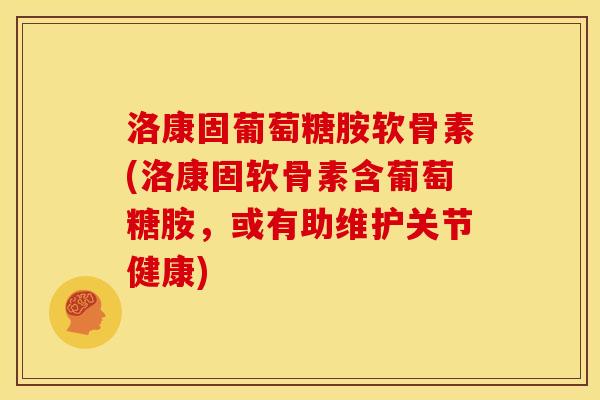 洛康固葡萄糖胺软骨素(洛康固软骨素含葡萄糖胺，或有助维护关节健康)