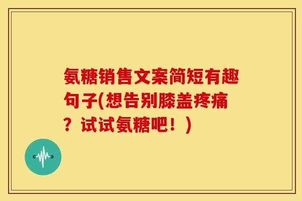 氨糖销售文案简短有趣句子(想告别膝盖疼痛？试试氨糖吧！)-第1张图片-关节骑士