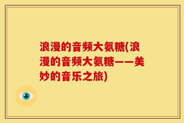 浪漫的音频大氨糖(浪漫的音频大氨糖——美妙的音乐之旅)