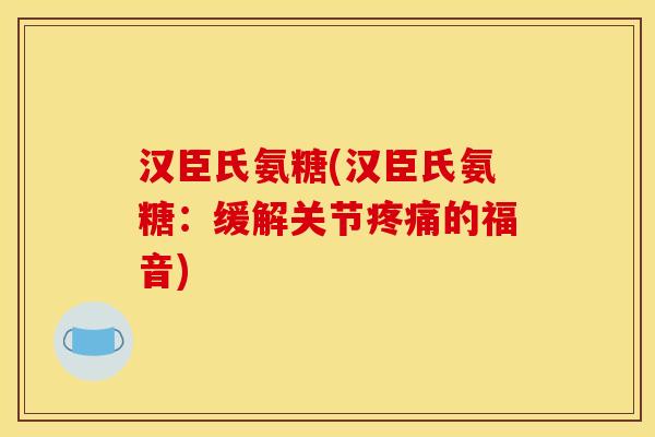 汉臣氏氨糖(汉臣氏氨糖：缓解关节疼痛的福音)