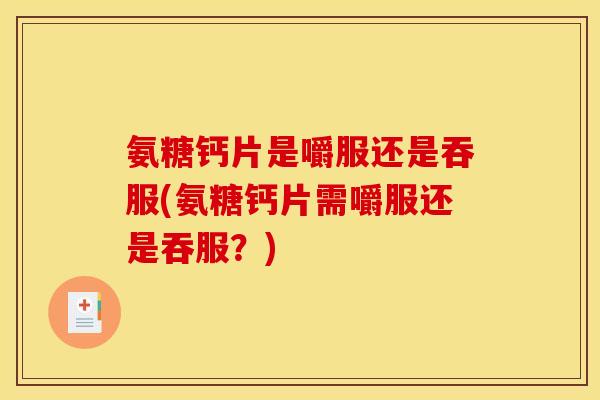 氨糖钙片是嚼服还是吞服(氨糖钙片需嚼服还是吞服?)-第1张图片-关节骑士 氨糖钙片是嚼服还是吞服(氨糖钙片需嚼服还是吞服?)-第1张图片-关节骑士