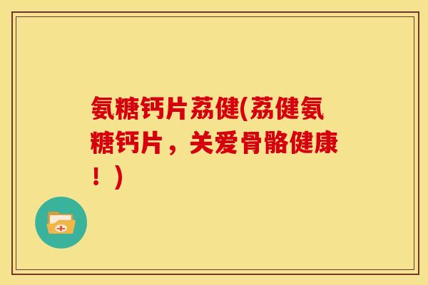 氨糖钙片荔健(荔健氨糖钙片,关爱骨骼健康!)-第1张图片-关节骑士 氨糖钙片荔健(荔健氨糖钙片,关爱骨骼健康!)-第1张图片-关节骑士