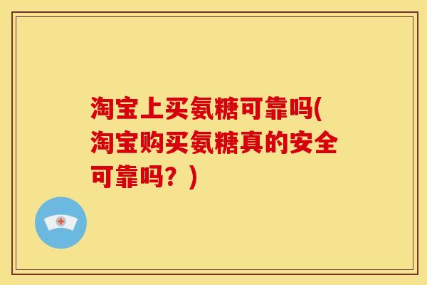 淘宝上买氨糖可靠吗(淘宝购买氨糖真的安全可靠吗？)-第1张图片-关节骑士