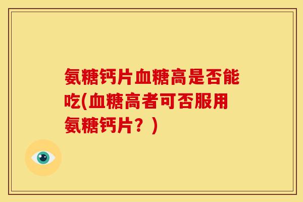 氨糖钙片血糖高是否能吃(血糖高者可否服用氨糖钙片？)