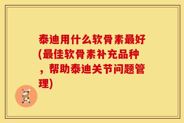 泰迪用什么软骨素最好(最佳软骨素补充品种，帮助泰迪关节问题管理)