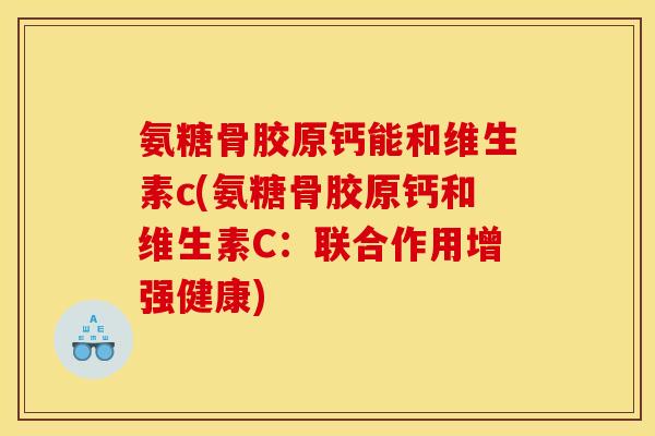 氨糖骨胶原钙能和维生素c(氨糖骨胶原钙和维生素C：联合作用增强健康)
