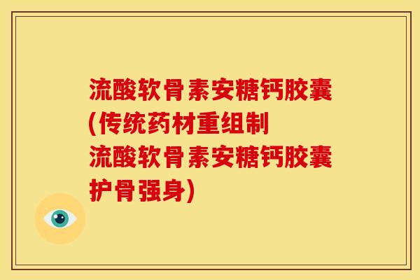 流酸软骨素安糖钙胶囊(传统药材重组制  流酸软骨素安糖钙胶囊护骨强身)