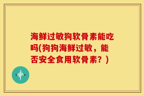海鲜过敏狗软骨素能吃吗(狗狗海鲜过敏，能否安全食用软骨素？)