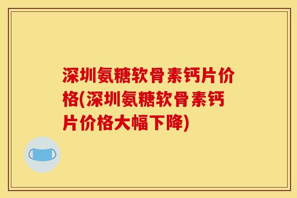 深圳氨糖软骨素钙片价格(深圳氨糖软骨素钙片价格大幅下降)
