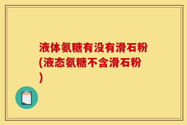 液体氨糖有没有滑石粉(液态氨糖不含滑石粉)