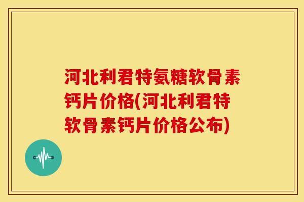 河北利君特氨糖软骨素钙片价格(河北利君特软骨素钙片价格公布)