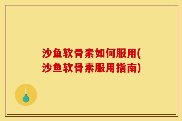 沙鱼软骨素如何服用(沙鱼软骨素服用指南)