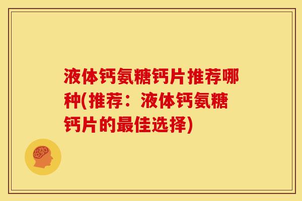 液体钙氨糖钙片推荐哪种(推荐：液体钙氨糖钙片的最佳选择)