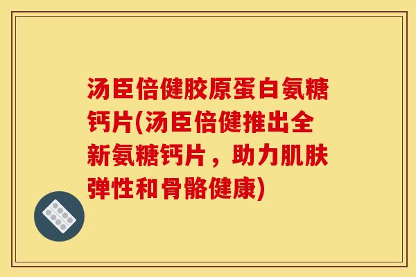 汤臣倍健胶原蛋白氨糖钙片(汤臣倍健推出全新氨糖钙片，助力肌肤弹性和骨骼健康)
