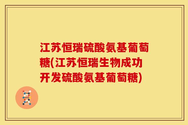 江苏恒瑞硫酸氨基葡萄糖(江苏恒瑞生物成功开发硫酸氨基葡萄糖)
