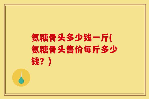 氨糖骨头多少钱一斤(氨糖骨头售价每斤多少钱？)