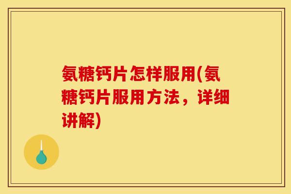 氨糖钙片怎样服用(氨糖钙片服用方法，详细讲解)