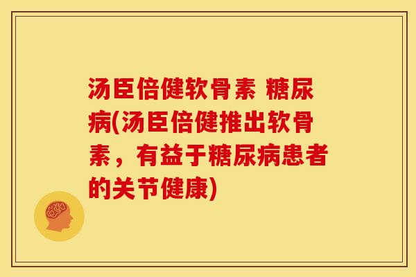 汤臣倍健软骨素 糖尿病(汤臣倍健推出软骨素，有益于糖尿病患者的关节健康)