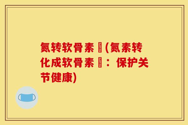 氮转软骨素鈣(氮素转化成软骨素鈣:保护关节健康)-第1张图片-关节骑士 氮转软骨素鈣(氮素转化成软骨素鈣:保护关节健康)-第1张图片-关节骑士