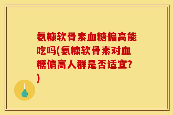 氨糠软骨素血糖偏高能吃吗(氨糠软骨素对血糖偏高人群是否适宜？)
