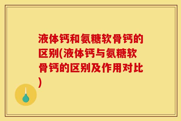 液体钙和氨糖软骨钙的区别(液体钙与氨糖软骨钙的区别及作用对比)