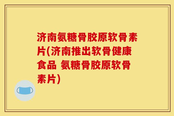 济南氨糖骨胶原软骨素片(济南推出软骨健康食品 氨糖骨胶原软骨素片)