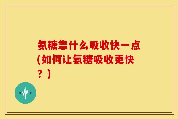 氨糖靠什么吸收快一点(如何让氨糖吸收更快？)