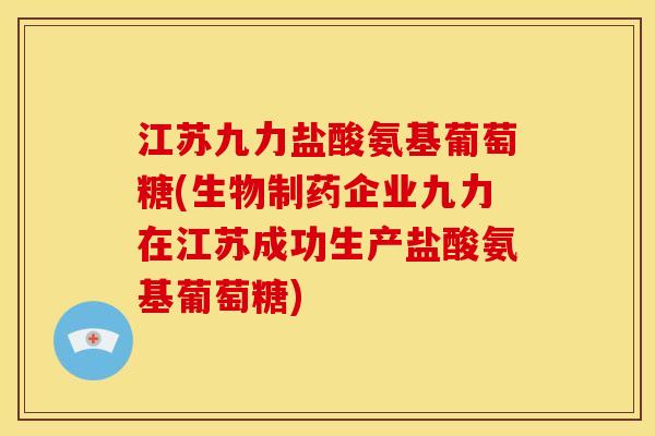 江苏九力盐酸氨基葡萄糖(生物制药企业九力在江苏成功生产盐酸氨基葡萄糖)