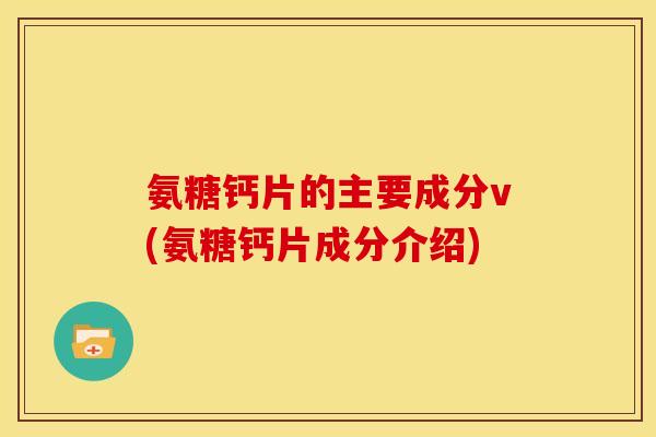 氨糖钙片的主要成分v(氨糖钙片成分介绍)-第1张图片-关节骑士 氨糖钙片的主要成分v(氨糖钙片成分介绍)-第1张图片-关节骑士