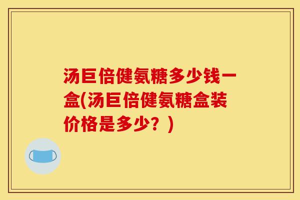 汤巨倍健氨糖多少钱一盒(汤巨倍健氨糖盒装价格是多少？)